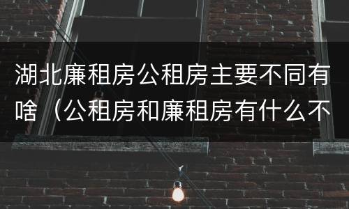 湖北廉租房公租房主要不同有啥（公租房和廉租房有什么不同?）