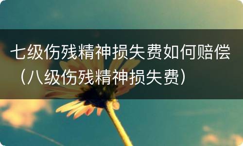 七级伤残精神损失费如何赔偿（八级伤残精神损失费）