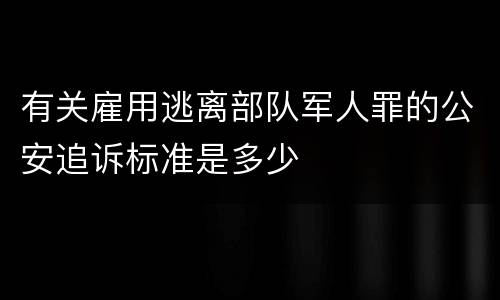 有关雇用逃离部队军人罪的公安追诉标准是多少