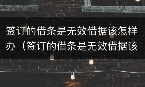 签订的借条是无效借据该怎样办（签订的借条是无效借据该怎样办呢）