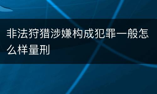 非法狩猎涉嫌构成犯罪一般怎么样量刑
