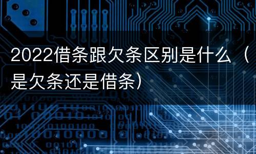 2022借条跟欠条区别是什么（是欠条还是借条）