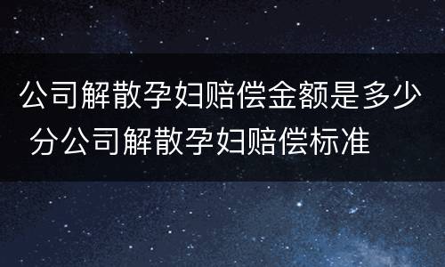 公司解散孕妇赔偿金额是多少 分公司解散孕妇赔偿标准