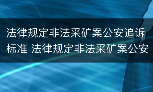法律规定非法采矿案公安追诉标准 法律规定非法采矿案公安追诉标准最新