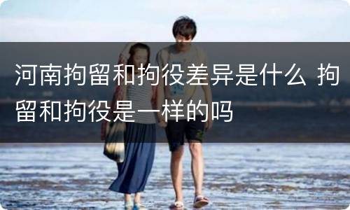 河南拘留和拘役差异是什么 拘留和拘役是一样的吗