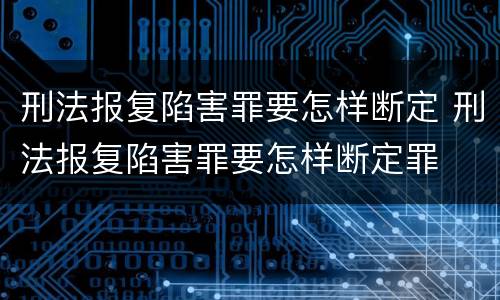 刑法报复陷害罪要怎样断定 刑法报复陷害罪要怎样断定罪