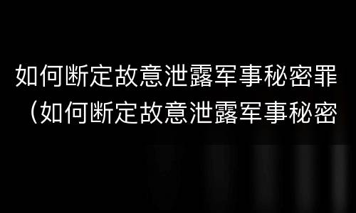 如何断定故意泄露军事秘密罪（如何断定故意泄露军事秘密罪）
