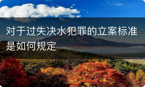 对于过失决水犯罪的立案标准是如何规定