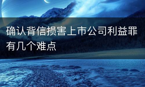 确认背信损害上市公司利益罪有几个难点
