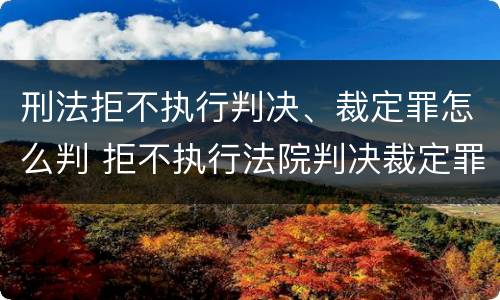 刑法拒不执行判决、裁定罪怎么判 拒不执行法院判决裁定罪量刑