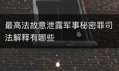 最高法故意泄露军事秘密罪司法解释有哪些