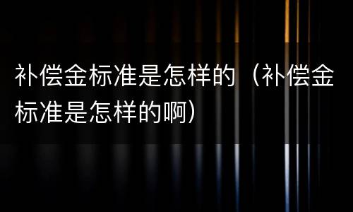 补偿金标准是怎样的（补偿金标准是怎样的啊）