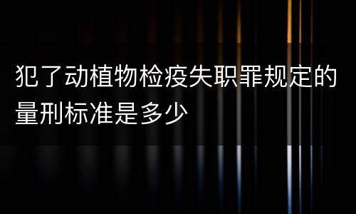 犯了动植物检疫失职罪规定的量刑标准是多少