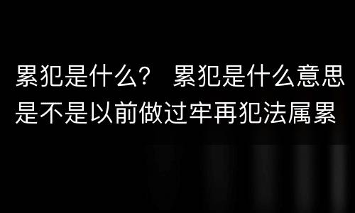 累犯是什么？ 累犯是什么意思是不是以前做过牢再犯法属累犯