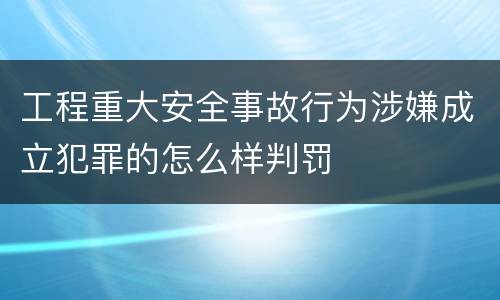 工程重大安全事故行为涉嫌成立犯罪的怎么样判罚