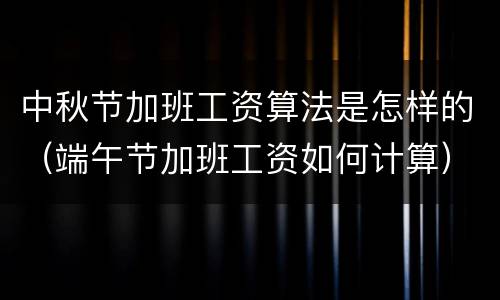中秋节加班工资算法是怎样的（端午节加班工资如何计算）