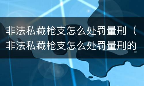 非法私藏枪支怎么处罚量刑（非法私藏枪支怎么处罚量刑的）