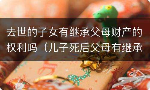 去世的子女有继承父母财产的权利吗（儿子死后父母有继承儿子财产的权利吗）