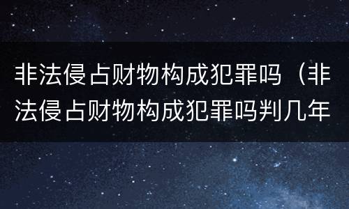 非法侵占财物构成犯罪吗（非法侵占财物构成犯罪吗判几年）