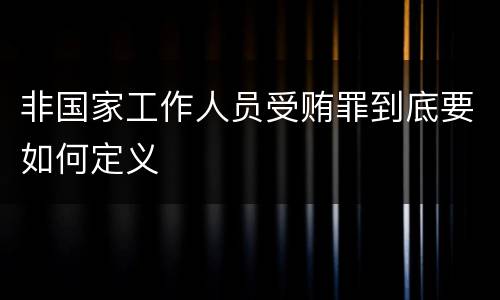 非国家工作人员受贿罪到底要如何定义