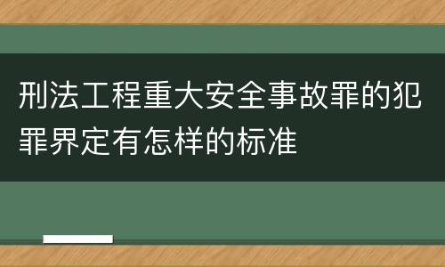刑法工程重大安全事故罪的犯罪界定有怎样的标准