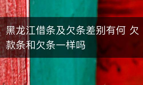 黑龙江借条及欠条差别有何 欠款条和欠条一样吗