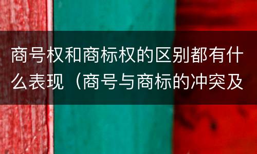 商号权和商标权的区别都有什么表现（商号与商标的冲突及解决措施）