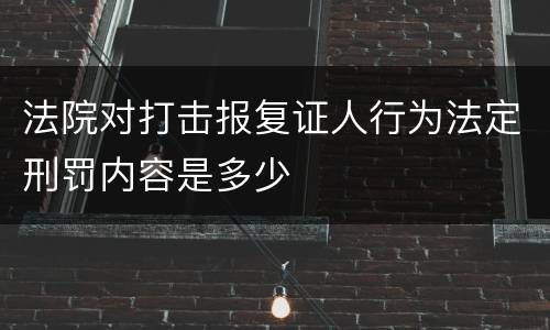 法院对打击报复证人行为法定刑罚内容是多少