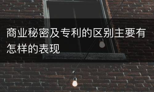 商业秘密及专利的区别主要有怎样的表现