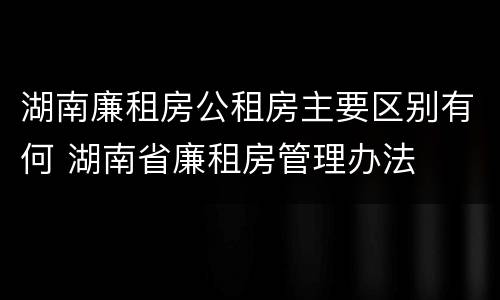 湖南廉租房公租房主要区别有何 湖南省廉租房管理办法