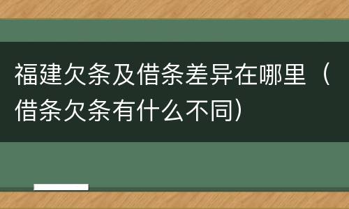 福建欠条及借条差异在哪里（借条欠条有什么不同）