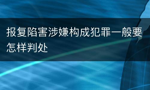 报复陷害涉嫌构成犯罪一般要怎样判处