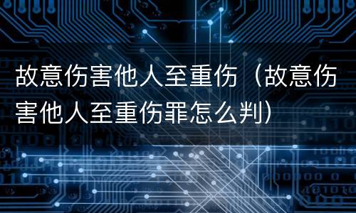 故意伤害他人至重伤（故意伤害他人至重伤罪怎么判）