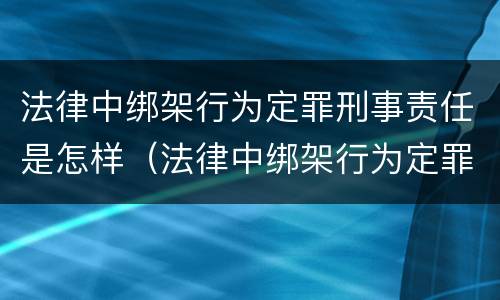 法律中绑架行为定罪刑事责任是怎样（法律中绑架行为定罪刑事责任是怎样定的）