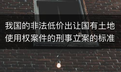 我国的非法低价出让国有土地使用权案件的刑事立案的标准有哪些