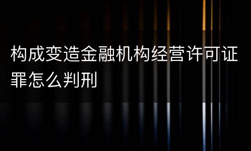 构成变造金融机构经营许可证罪怎么判刑