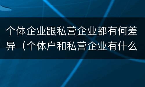 个体企业跟私营企业都有何差异（个体户和私营企业有什么区别）