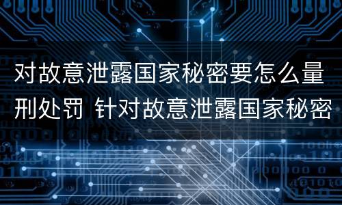 对故意泄露国家秘密要怎么量刑处罚 针对故意泄露国家秘密罪