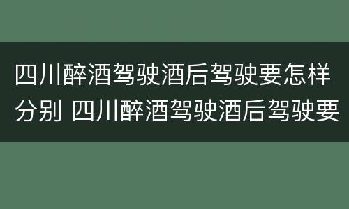 四川醉酒驾驶酒后驾驶要怎样分别 四川醉酒驾驶酒后驾驶要怎样分别判刑