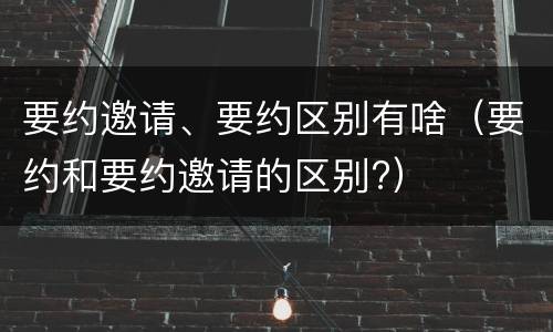要约邀请、要约区别有啥（要约和要约邀请的区别?）