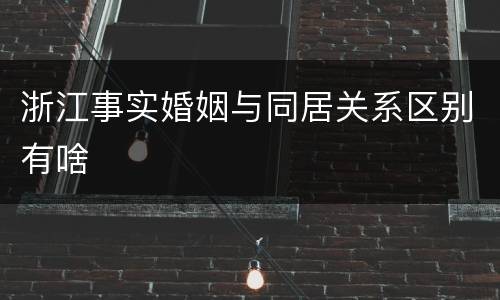 浙江事实婚姻与同居关系区别有啥