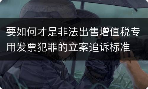要如何才是非法出售增值税专用发票犯罪的立案追诉标准