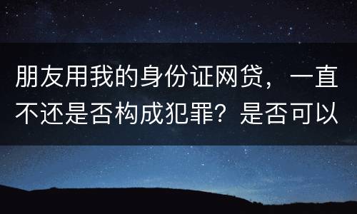 朋友用我的身份证网贷，一直不还是否构成犯罪？是否可以起诉
