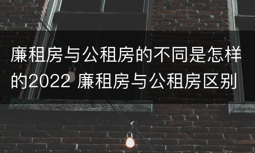 廉租房与公租房的不同是怎样的2022 廉租房与公租房区别