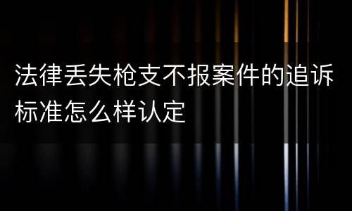 法律丢失枪支不报案件的追诉标准怎么样认定