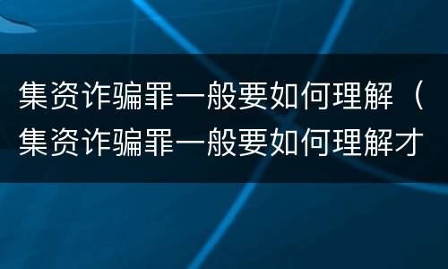 集资诈骗罪一般要如何理解（集资诈骗罪一般要如何理解才能立案）