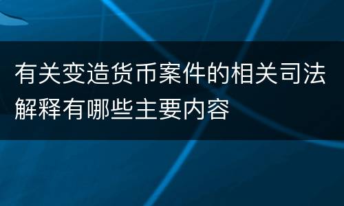 有关变造货币案件的相关司法解释有哪些主要内容