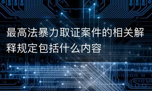 最高法暴力取证案件的相关解释规定包括什么内容