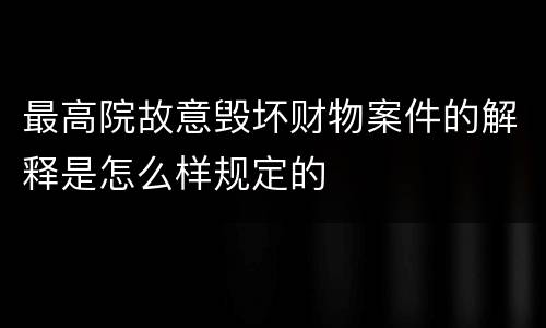 最高院故意毁坏财物案件的解释是怎么样规定的