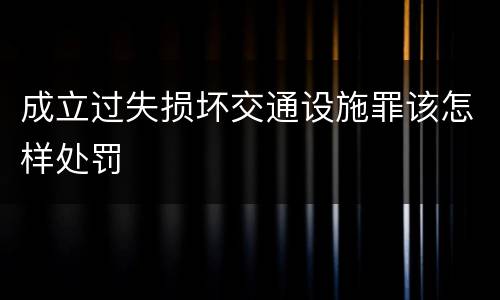 成立过失损坏交通设施罪该怎样处罚